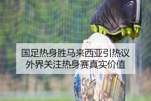 国足热身胜马来西亚引热议 外界关注热身赛真实价值